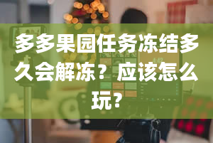 多多果园任务冻结多久会解冻？应该怎么玩？