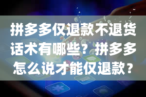 拼多多仅退款不退货话术有哪些？拼多多怎么说才能仅退款？