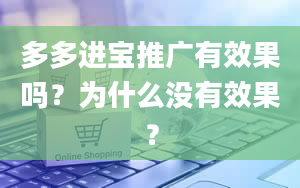 多多进宝推广有效果吗？为什么没有效果？