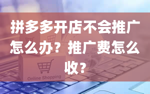 拼多多开店不会推广怎么办？推广费怎么收？