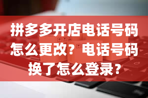 拼多多开店电话号码怎么更改？电话号码换了怎么登录？