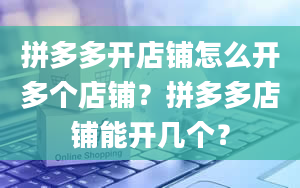 拼多多开店铺怎么开多个店铺？拼多多店铺能开几个？