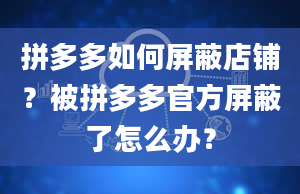 拼多多如何屏蔽店铺？被拼多多官方屏蔽了怎么办？