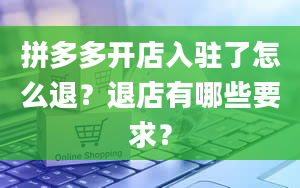 拼多多开店入驻了怎么退？退店有哪些要求？