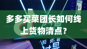 多多买菜团长如何线上货物清点？