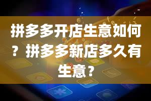 拼多多开店生意如何？拼多多新店多久有生意？