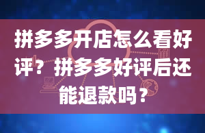 拼多多开店怎么看好评？拼多多好评后还能退款吗？