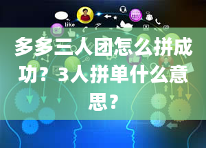 多多三人团怎么拼成功？3人拼单什么意思？