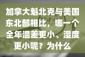 加拿大魁北克与美国东北部相比，哪一个全年温差更小、湿度更小呢？为什么