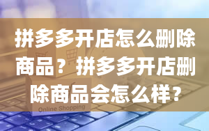 拼多多开店怎么删除商品？拼多多开店删除商品会怎么样？