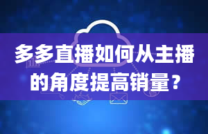 多多直播如何从主播的角度提高销量？