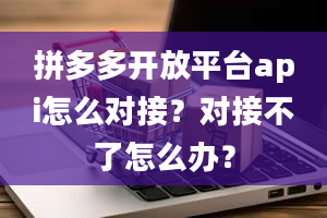 拼多多开放平台api怎么对接？对接不了怎么办？