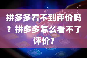 拼多多看不到评价吗？拼多多怎么看不了评价？