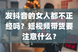 发抖音的女人都不正经吗？短视频带货要注意什么？