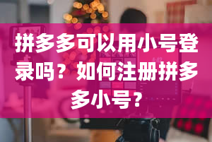 拼多多可以用小号登录吗？如何注册拼多多小号？