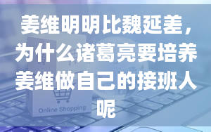 姜维明明比魏延差，为什么诸葛亮要培养姜维做自己的接班人呢