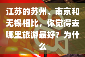 江苏的苏州、南京和无锡相比，你觉得去哪里旅游最好？为什么