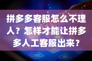 拼多多客服怎么不理人？怎样才能让拼多多人工客服出来？