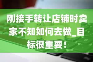 刚接手转让店铺时卖家不知如何去做_目标很重要！