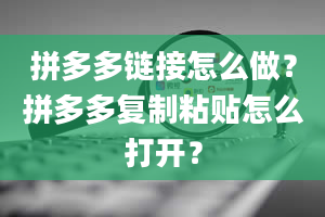 拼多多链接怎么做？拼多多复制粘贴怎么打开？