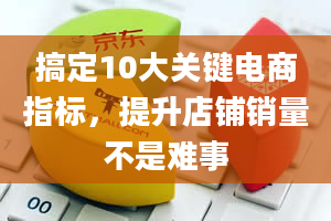 搞定10大关键电商指标，提升店铺销量不是难事