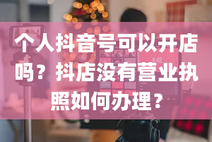 个人抖音号可以开店吗？抖店没有营业执照如何办理？