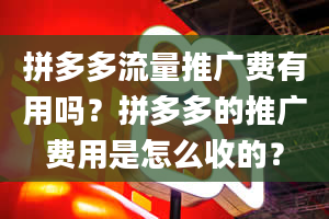 拼多多流量推广费有用吗？拼多多的推广费用是怎么收的？