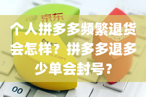 个人拼多多频繁退货会怎样？拼多多退多少单会封号？