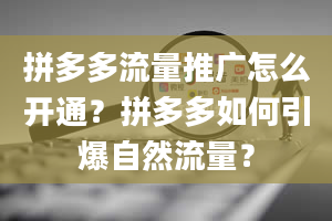 拼多多流量推广怎么开通？拼多多如何引爆自然流量？