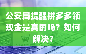 公安局提醒拼多多领现金是真的吗？如何解决？