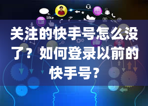 关注的快手号怎么没了？如何登录以前的快手号？