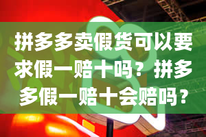 拼多多卖假货可以要求假一赔十吗？拼多多假一赔十会赔吗？