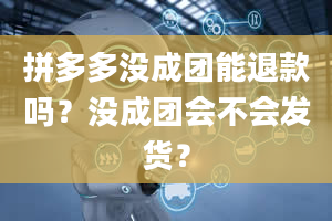 拼多多没成团能退款吗？没成团会不会发货？