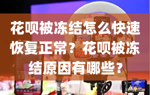 花呗被冻结怎么快速恢复正常？花呗被冻结原因有哪些？