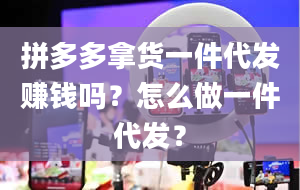 拼多多拿货一件代发赚钱吗？怎么做一件代发？