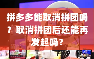 拼多多能取消拼团吗？取消拼团后还能再发起吗？