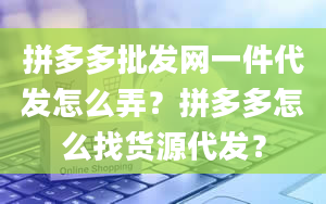 拼多多批发网一件代发怎么弄？拼多多怎么找货源代发？