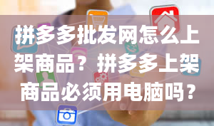 拼多多批发网怎么上架商品？拼多多上架商品必须用电脑吗？