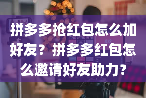 拼多多抢红包怎么加好友？拼多多红包怎么邀请好友助力？