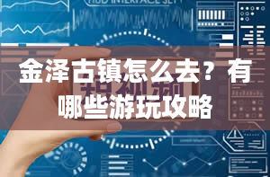 金泽古镇怎么去？有哪些游玩攻略