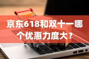 京东618和双十一哪个优惠力度大？