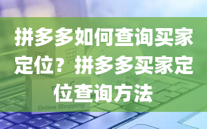 拼多多如何查询买家定位？拼多多买家定位查询方法