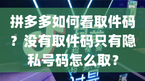 拼多多如何看取件码？没有取件码只有隐私号码怎么取？