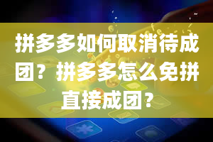 拼多多如何取消待成团？拼多多怎么免拼直接成团？