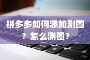 拼多多如何添加测图？怎么测图？