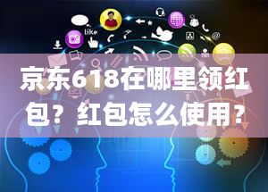 京东618在哪里领红包？红包怎么使用？