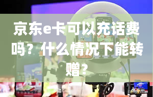 京东e卡可以充话费吗？什么情况下能转赠？