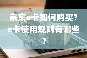 京东e卡如何购买？e卡使用规则有哪些？