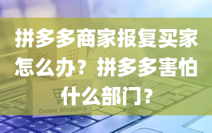 拼多多商家报复买家怎么办？拼多多害怕什么部门？