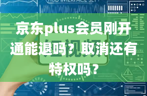 京东plus会员刚开通能退吗？取消还有特权吗？